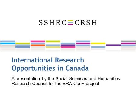International Research Opportunities in Canada A presentation by the Social Sciences and Humanities Research Council for the ERA-Can+ project.