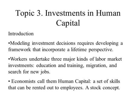 Topic 3. Investments in Human Capital Introduction Modeling investment decisions requires developing a framework that incorporate a lifetime perspective.