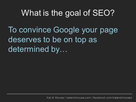 Kat & Mouse | katandmouse.com | facebook.com/katandmouseo What is the goal of SEO? To convince Google your page deserves to be on top as determined by…