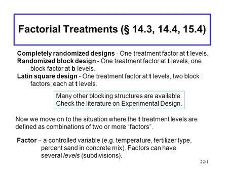 22-1 Factorial Treatments (§ 14.3, 14.4, 15.4) Completely randomized designs - One treatment factor at t levels. Randomized block design - One treatment.