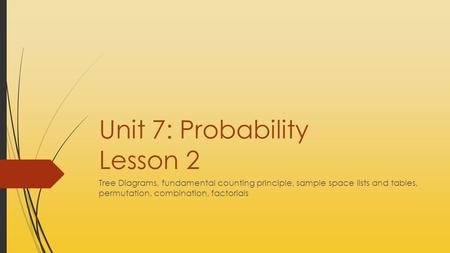 Unit 7: Probability Lesson 2 Tree Diagrams, fundamental counting principle, sample space lists and tables, permutation, combination, factorials.