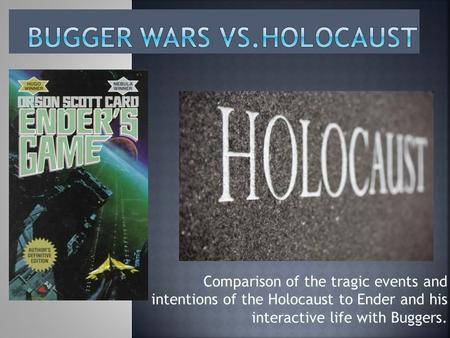 Comparison of the tragic events and intentions of the Holocaust to Ender and his interactive life with Buggers.