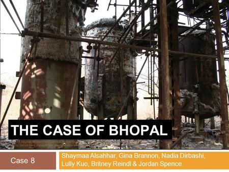 THE CASE OF BHOPAL Shaymaa Alsahhar, Gina Brannon, Nadia Dirbashi, Lully Kuo, Britney Reindl & Jordan Spence Case 8 Manske, Magnus. Bhopal-Union Carbide.