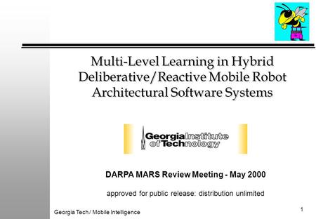 Georgia Tech / Mobile Intelligence 1 Multi-Level Learning in Hybrid Deliberative/Reactive Mobile Robot Architectural Software Systems DARPA MARS Review.