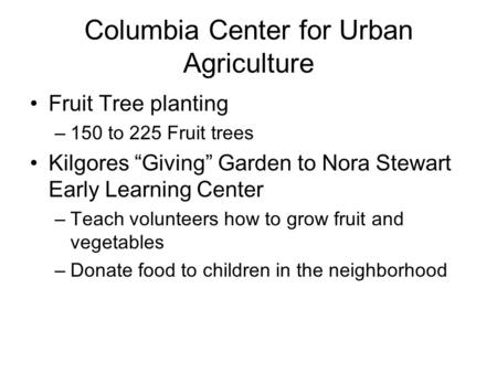 Columbia Center for Urban Agriculture Fruit Tree planting –150 to 225 Fruit trees Kilgores “Giving” Garden to Nora Stewart Early Learning Center –Teach.