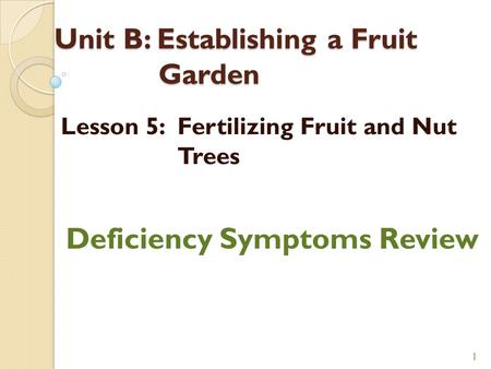 Unit B: Establishing a Fruit Garden Lesson 5: Fertilizing Fruit and Nut Trees 1 Deficiency Symptoms Review.