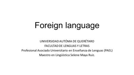 Foreign language UNIVERSIDAD AUTÓMA DE QUERÉTARO FACULTAD DE LENGUAS Y LETRAS Profesional Asociado Universitario en Enseñanza de Lenguas (PAEL) Maestro.
