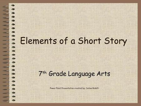 Elements of a Short Story 7 th Grade Language Arts Power Point Presentation created by: Selise Ridolfi.