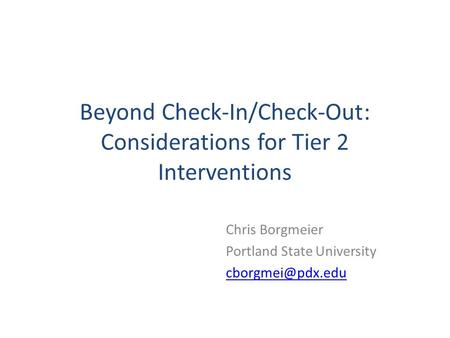 Beyond Check-In/Check-Out: Considerations for Tier 2 Interventions Chris Borgmeier Portland State University