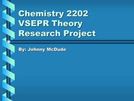 Chemistry 2202 VSEPR Theory Research Project By: Johnny McDude.