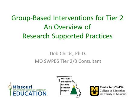 Group-Based Interventions for Tier 2 An Overview of Research Supported Practices Deb Childs, Ph.D. MO SWPBS Tier 2/3 Consultant.