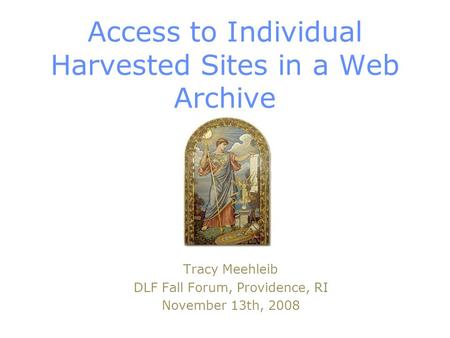 Access to Individual Harvested Sites in a Web Archive Tracy Meehleib DLF Fall Forum, Providence, RI November 13th, 2008.