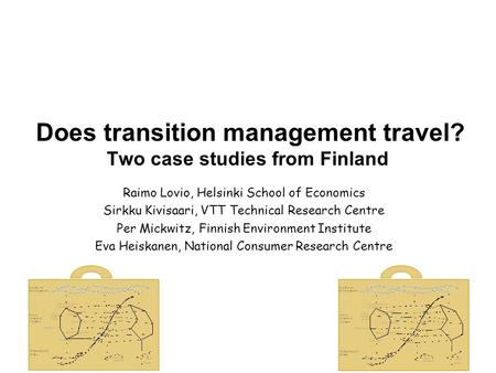 Does transition management travel? Two case studies from Finland Raimo Lovio, Helsinki School of Economics Sirkku Kivisaari, VTT Technical Research Centre.
