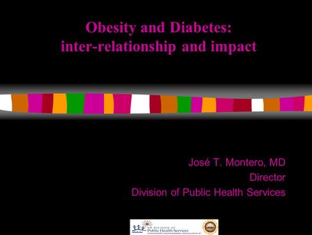 Obesity and Diabetes: inter-relationship and impact José T. Montero, MD Director Division of Public Health Services.