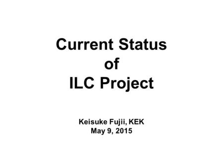 Current Status of ILC Project Keisuke Fujii, KEK May 9, 2015.