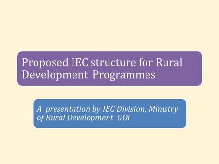 Proposed IEC structure for Rural Development Programmes A presentation by IEC Division, Ministry of Rural Development GOI.