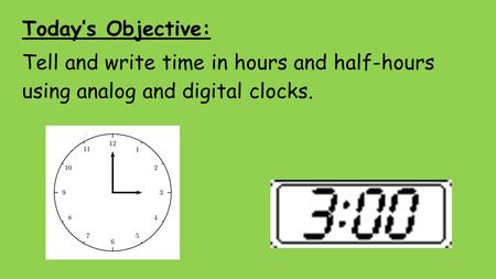Today’s Objective: Tell and write time in hours and half-hours using analog and digital clocks.