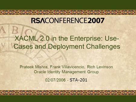 XACML 2.0 in the Enterprise: Use- Cases and Deployment Challenges Prateek Mishra, Frank Villavicencio, Rich Levinson Oracle Identity Management Group 02/07/2006.