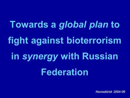 Towards a global plan to fight against bioterrorism in synergy with Russian Federation Novosibirsk 2004-09.