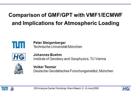 IGS Analysis Center Workshop, Miami Beach, 2 - 6 June 2008 Comparison of GMF/GPT with VMF1/ECMWF and Implications for Atmospheric Loading Peter Steigenberger.