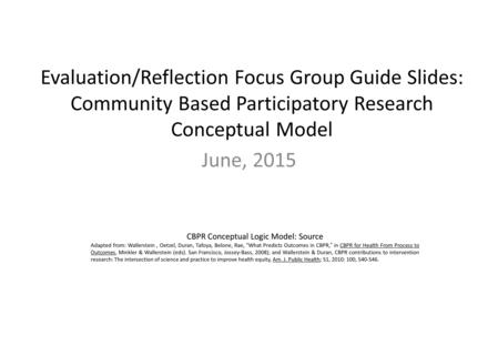 Evaluation/Reflection Focus Group Guide Slides: Community Based Participatory Research Conceptual Model June, 2015 CBPR Conceptual Logic Model: Source.