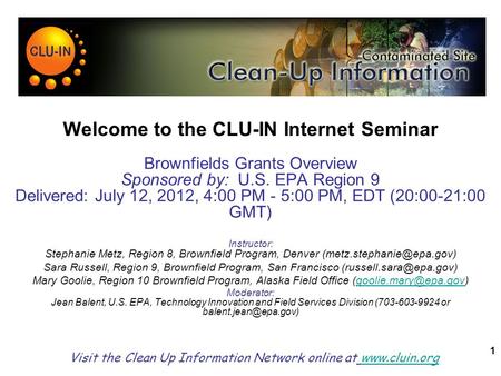 1 Welcome to the CLU-IN Internet Seminar Brownfields Grants Overview Sponsored by: U.S. EPA Region 9 Delivered: July 12, 2012, 4:00 PM - 5:00 PM, EDT (20:00-21:00.