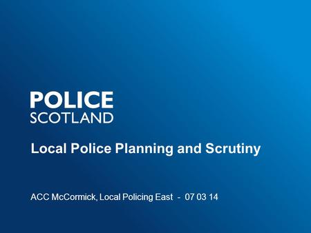 Local Police Planning and Scrutiny ACC McCormick, Local Policing East - 07 03 14.