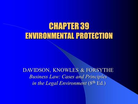CHAPTER 39 ENVIRONMENTAL PROTECTION DAVIDSON, KNOWLES & FORSYTHE Business Law: Cases and Principles in the Legal Environment (8 th Ed.)
