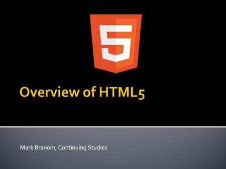 Mark Branom, Continuing Studies.  HTML5 overview – what’s new?  New HTML5 elements  New HTML5 features  Guided Demonstrations  Forms  Video  Geolocation.