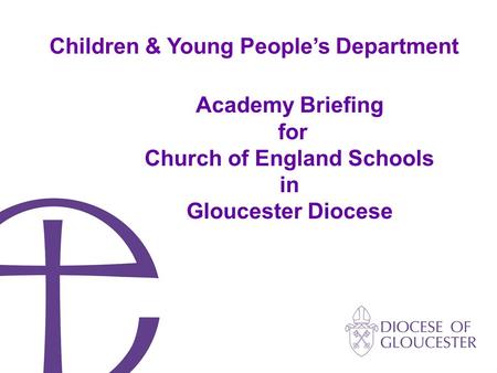 Academy Briefing for Church of England Schools in Gloucester Diocese Children & Young People’s Department.