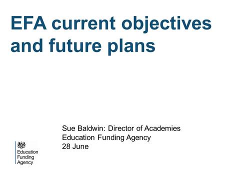 EFA current objectives and future plans Sue Baldwin: Director of Academies Education Funding Agency 28 June.