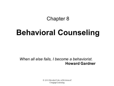 © 2011 Brooks/Cole, A Division of Cengage Learning Chapter 8 Behavioral Counseling When all else fails, I become a behaviorist. Howard Gardner.