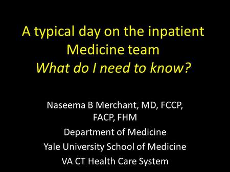 A typical day on the inpatient Medicine team What do I need to know? Naseema B Merchant, MD, FCCP, FACP, FHM Department of Medicine Yale University School.