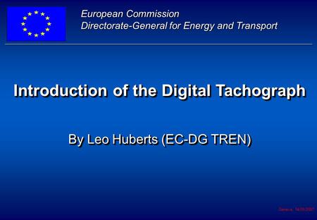 Geneva, 14/05/2007 Introduction of the Digital Tachograph By Leo Huberts (EC-DG TREN) Introduction of the Digital Tachograph By Leo Huberts (EC-DG TREN)