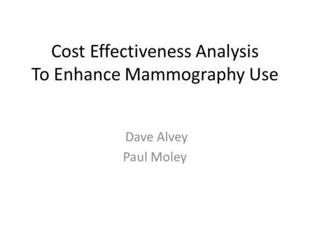 Cost Effectiveness Analysis To Enhance Mammography Use Dave Alvey Paul Moley.