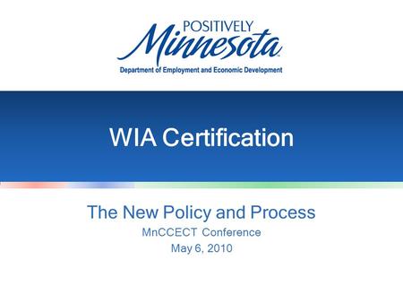 WIA Certification The New Policy and Process MnCCECT Conference May 6, 2010.