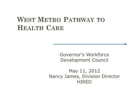 : W EST M ETRO P ATHWAY TO H EALTH C ARE C AREERS G Governor's Workforce Development Council May 11, 2012 Nancy James, Division Director HIRED.