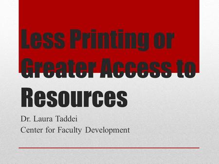 Less Printing or Greater Access to Resources Dr. Laura Taddei Center for Faculty Development.