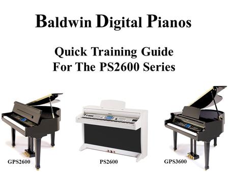 B aldwin D igital P ianos Quick Training Guide For The PS2600 Series GPS2600 GPS3600 PS2600.