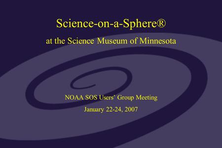Science-on-a-Sphere® at the Science Museum of Minnesota NOAA SOS Users’ Group Meeting January 22-24, 2007.