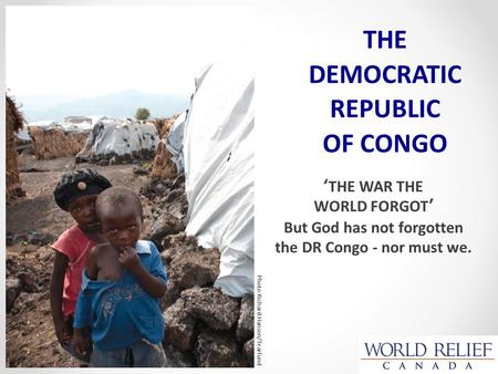 ‘THE WAR THE WORLD FORGOT’ But God has not forgotten the DR Congo - nor must we. THE DEMOCRATIC REPUBLIC OF CONGO Photo:Richard Hanson/Tearfund.