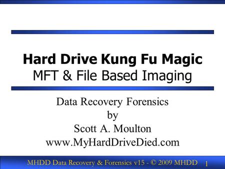MHDD Data Recovery & Forensics v15 - © 2009 MHDD 1 Hard Drive Kung Fu Magic MFT & File Based Imaging Data Recovery Forensics by Scott A. Moulton www.MyHardDriveDied.com.