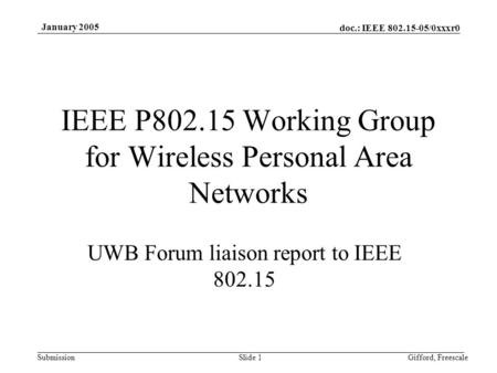 Doc.: IEEE 802.15-05/0xxxr0 Submission January 2005 Gifford, FreescaleSlide 1 IEEE P802.15 Working Group for Wireless Personal Area Networks UWB Forum.