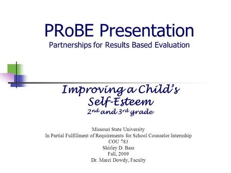 PRoBE Presentation Partnerships for Results Based Evaluation Improving a Child’s Self-Esteem 2 nd and 3 rd grade Missouri State University In Partial Fulfillment.