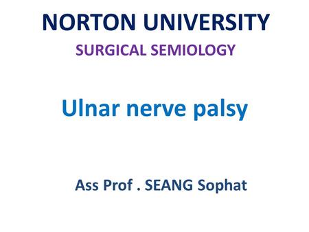 Ulnar nerve palsy NORTON UNIVERSITY SURGICAL SEMIOLOGY Ass Prof. SEANG Sophat.