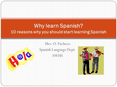 Mrs. O. Pacheco Spanish Language Dept. SWHS Why learn Spanish? 10 reasons why you should start learning Spanish.