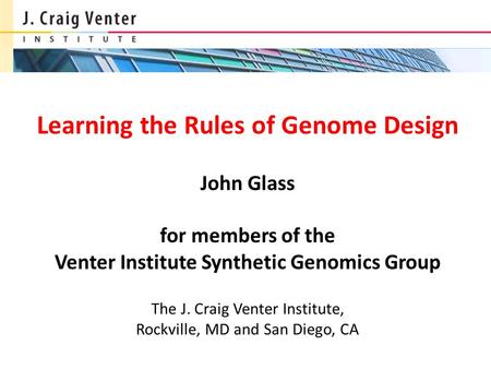Learning the Rules of Genome Design John Glass for members of the Venter Institute Synthetic Genomics Group The J. Craig Venter Institute, Rockville,