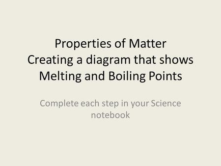 Properties of Matter Creating a diagram that shows Melting and Boiling Points Complete each step in your Science notebook.