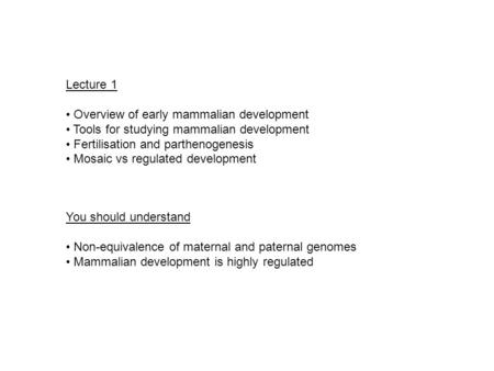 Lecture 1 Overview of early mammalian development Tools for studying mammalian development Fertilisation and parthenogenesis Mosaic vs regulated development.