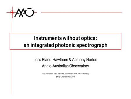 Instruments without optics: an integrated photonic spectrograph Joss Bland-Hawthorn & Anthony Horton Anglo-Australian Observatory Ground-based and Airborne.